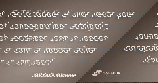 A felicidade é uma meta que só conseguimos atingir, quando estamos com o nosso coração e com a nossa alma leve e em paz!... Frase de Michelle Meneses.