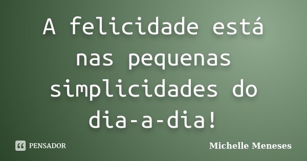 A felicidade está nas pequenas simplicidades do dia-a-dia!... Frase de Michelle Meneses.