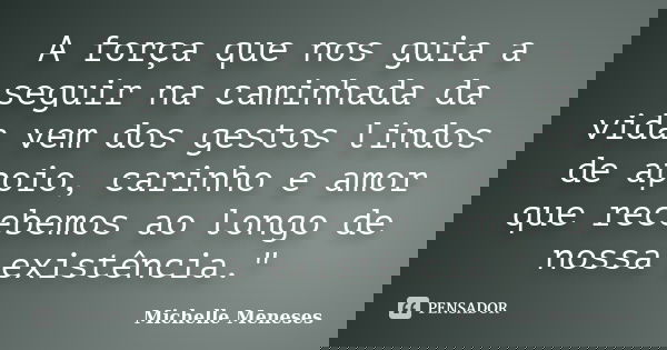 A força que nos guia a seguir na caminhada da vida vem dos gestos lindos de apoio, carinho e amor que recebemos ao longo de nossa existência."... Frase de Michelle Meneses.