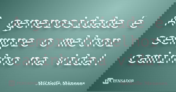 A generosidade é sempre o melhor caminho na vida!... Frase de Michelle Meneses.