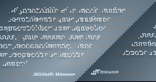 A gratidão é o mais nobre sentimento que podemos compartilhar com aquelas pessoas, que mesmo sem nos conhecer pessoalmente, nos trata com respeito e muito amor!... Frase de Michelle Meneses.