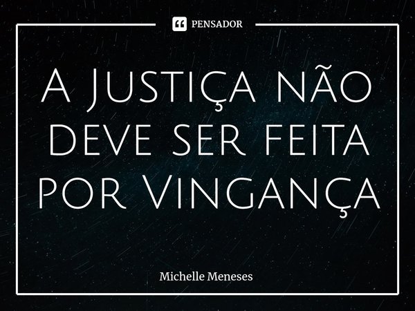 ⁠A Justiça não deve ser feita por Vingança... Frase de Michelle Meneses.