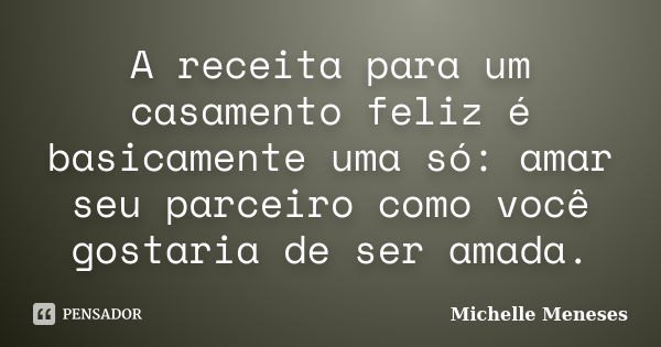 A receita para um casamento feliz é basicamente uma só: amar seu parceiro como você gostaria de ser amada.... Frase de Michelle Meneses.