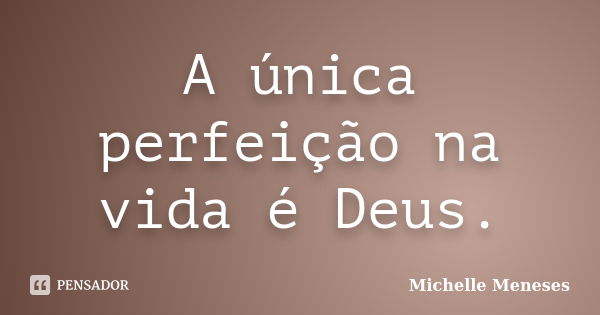 A única perfeição na vida é Deus.... Frase de Michelle Meneses.