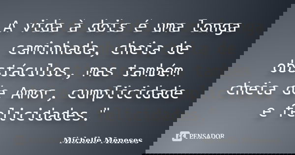 A vida à dois é uma longa caminhada, cheia de obstáculos, mas também cheia de Amor, cumplicidade e felicidades."... Frase de Michelle Meneses.