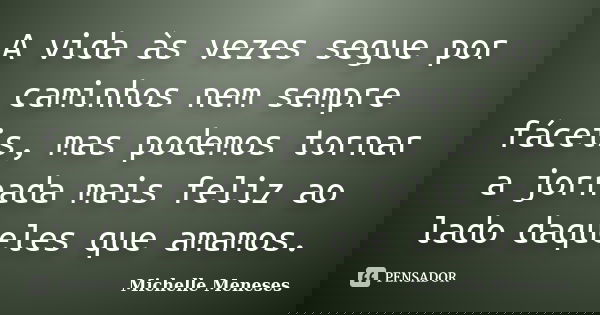 A vida às vezes segue por caminhos nem sempre fáceis, mas podemos tornar a jornada mais feliz ao lado daqueles que amamos.... Frase de Michelle Meneses.