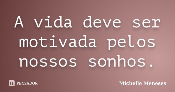 A vida deve ser motivada pelos nossos sonhos.... Frase de Michelle Meneses.