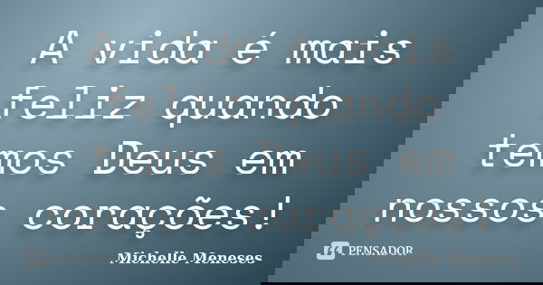 A vida é mais feliz quando temos Deus em nossos corações!... Frase de Michelle Meneses.
