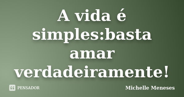 A vida é simples:basta amar verdadeiramente!... Frase de Michelle Meneses.