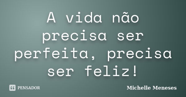 A vida não precisa ser perfeita, precisa ser feliz!... Frase de Michelle Meneses.