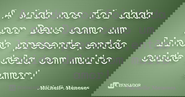 A vida nos foi dada por Deus como um lindo presente,então cuide dela com muito amor!... Frase de Michelle Meneses.