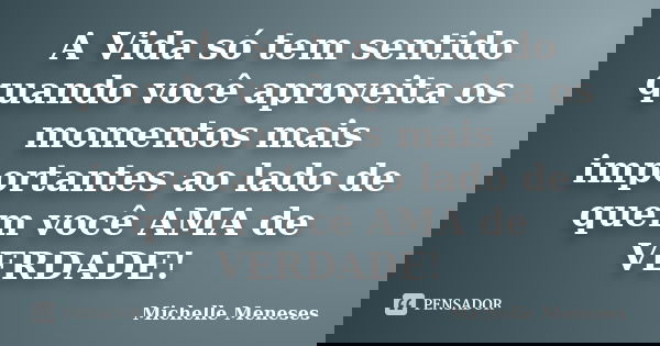 A Vida só tem sentido quando você aproveita os momentos mais importantes ao lado de quem você AMA de VERDADE!... Frase de Michelle Meneses.