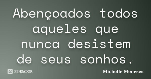 Abençoados todos aqueles que nunca desistem de seus sonhos.... Frase de Michelle Meneses.