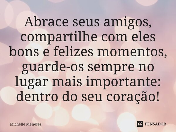 ⁠Abrace seus amigos, compartilhe com eles bons e felizes momentos, guarde-os sempre no lugar mais importante: dentro do seu coração!... Frase de Michelle Meneses.