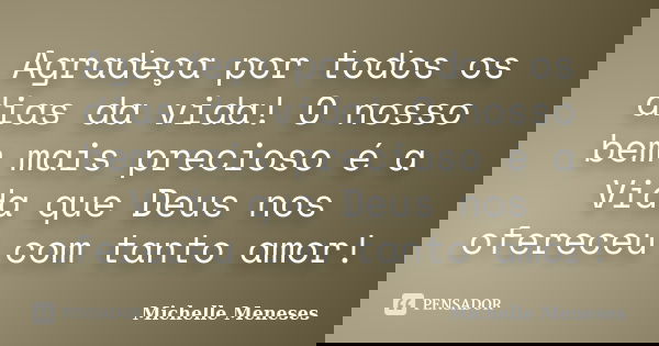 Agradeça por todos os dias da vida! O nosso bem mais precioso é a Vida que Deus nos ofereceu com tanto amor!... Frase de Michelle Meneses.