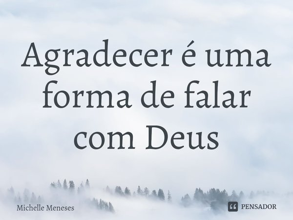 ⁠Agradecer é uma forma de falar com Deus... Frase de Michelle Meneses.