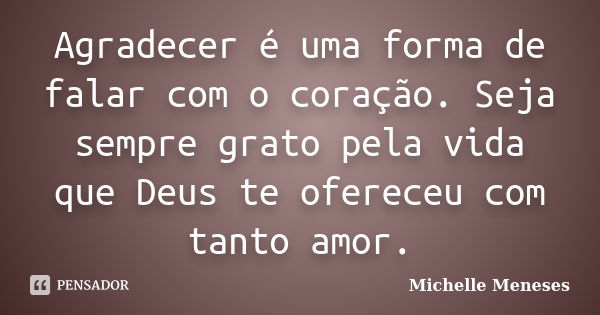 Agradecer é uma forma de falar com o coração. Seja sempre grato pela vida que Deus te ofereceu com tanto amor.... Frase de Michelle Meneses.