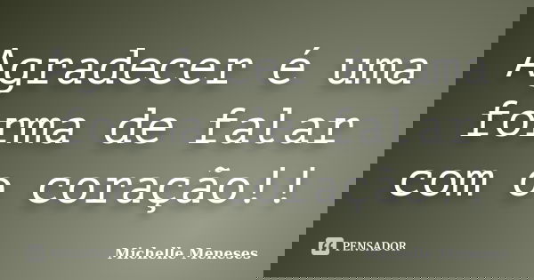 Agradecer é uma forma de falar com o coração!!... Frase de Michelle Meneses.
