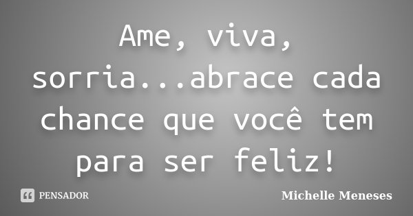 Ame, viva, sorria...abrace cada chance que você tem para ser feliz!... Frase de Michelle Meneses.