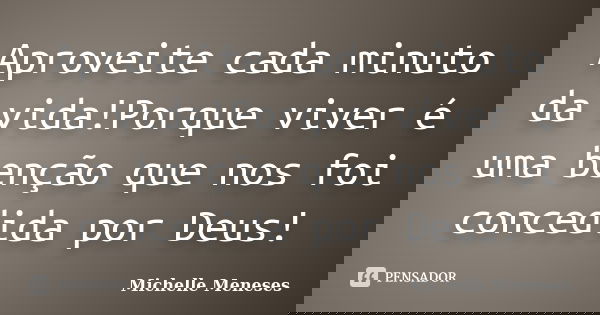 Aproveite cada minuto da vida!Porque viver é uma benção que nos foi concedida por Deus!... Frase de Michelle Meneses.