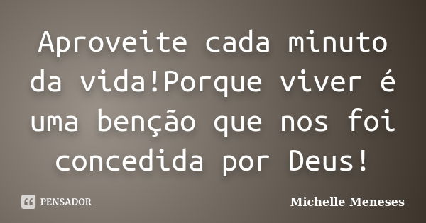 Aproveite cada minuto da vida!Porque viver é uma benção que nos foi concedida por Deus!... Frase de Michelle Meneses.