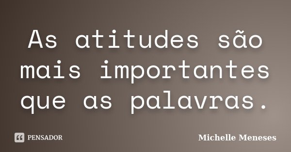 As atitudes são mais importantes que as palavras.... Frase de Michelle Meneses.