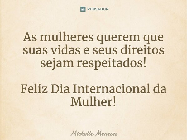 ⁠As mulheres querem que suas vidas e seus direitos sejam respeitados! Feliz Dia Internacional da Mulher!... Frase de Michelle Meneses.