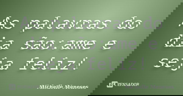 As palavras do dia são:ame e seja feliz!... Frase de Michelle Meneses.