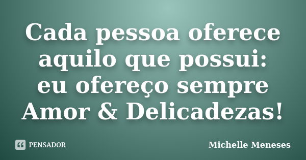 Cada pessoa oferece aquilo que possui: eu ofereço sempre Amor & Delicadezas!... Frase de Michelle Meneses.