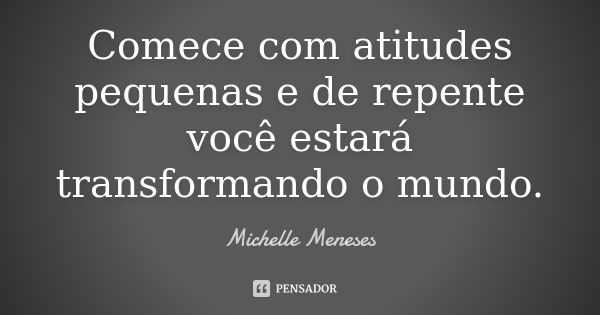 Comece com atitudes pequenas e de repente você estará transformando o mundo.... Frase de Michelle Meneses.