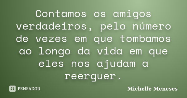 Contamos os amigos verdadeiros, pelo número de vezes em que tombamos ao longo da vida em que eles nos ajudam a reerguer.... Frase de Michelle Meneses.