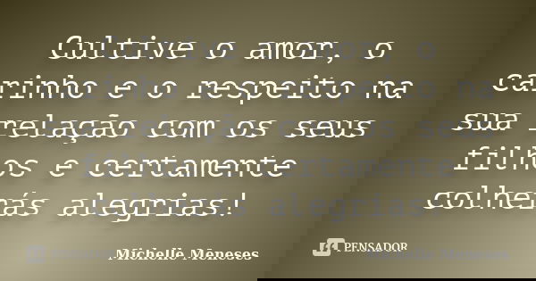 Cultive o amor, o carinho e o respeito na sua relação com os seus filhos e certamente colherás alegrias!... Frase de Michelle Meneses.