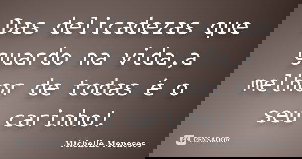 Das delicadezas que guardo na vida,a melhor de todas é o seu carinho!... Frase de Michelle Meneses.