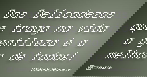Das Delicadezas que trago na vida a gentileza é a melhor de todas!... Frase de Michelle Meneses.