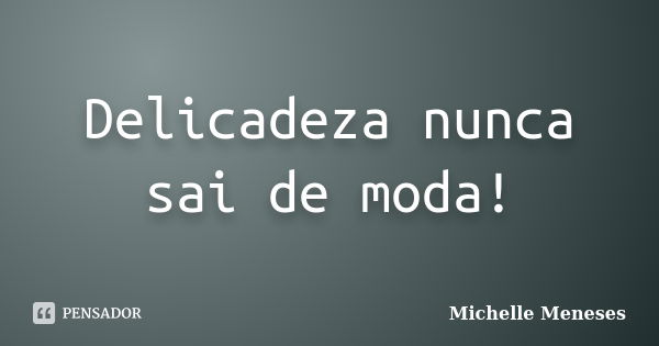 Delicadeza nunca sai de moda!... Frase de Michelle Meneses.