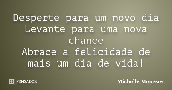 Desperte para um novo dia Levante para uma nova chance Abrace a felicidade de mais um dia de vida!... Frase de Michelle Meneses.