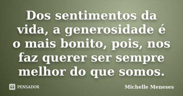 Dos sentimentos da vida, a generosidade é o mais bonito, pois, nos faz querer ser sempre melhor do que somos.... Frase de Michelle Meneses.