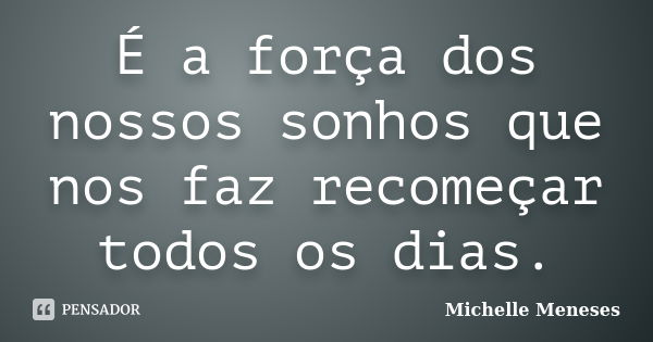 É a força dos nossos sonhos que nos faz recomeçar todos os dias.... Frase de Michelle Meneses.