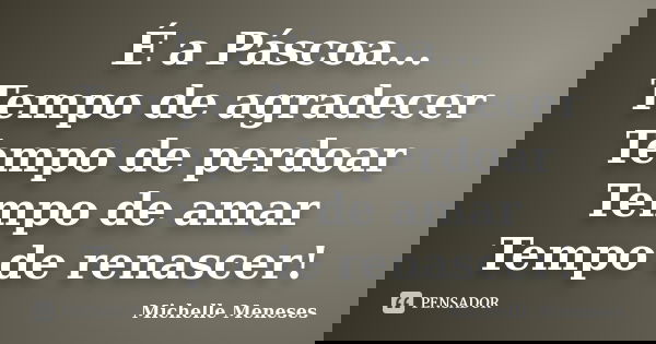 É a Páscoa... Tempo de agradecer Tempo de perdoar Tempo de amar Tempo de renascer!... Frase de Michelle Meneses.