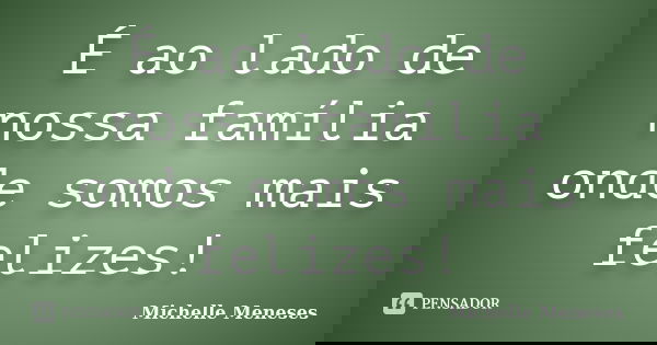É ao lado de nossa família onde somos mais felizes!... Frase de Michelle Meneses.