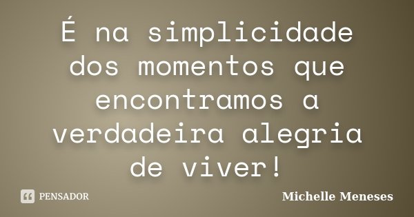 É na simplicidade dos momentos que encontramos a verdadeira alegria de viver!... Frase de Michelle Meneses.