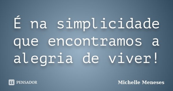 É na simplicidade que encontramos a alegria de viver!... Frase de Michelle Meneses.