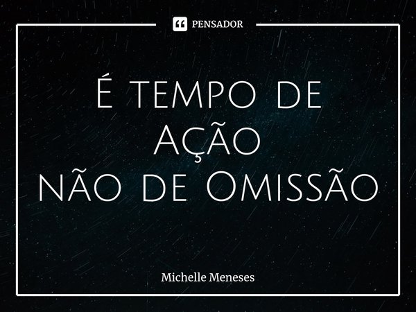 ⁠É tempo de Ação
não de Omissão... Frase de Michelle Meneses.