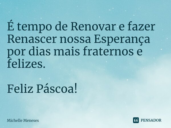 É tempo de Renovar e fazer Renascer nossa Esperança por dias mais fraternos e felizes. Feliz Páscoa!... Frase de Michelle Meneses.