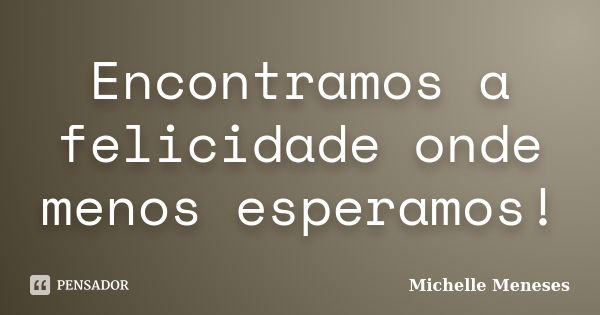 Encontramos a felicidade onde menos esperamos!... Frase de Michelle Meneses.