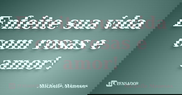 Enfeite sua vida com rosas e amor!... Frase de Michelle Meneses.
