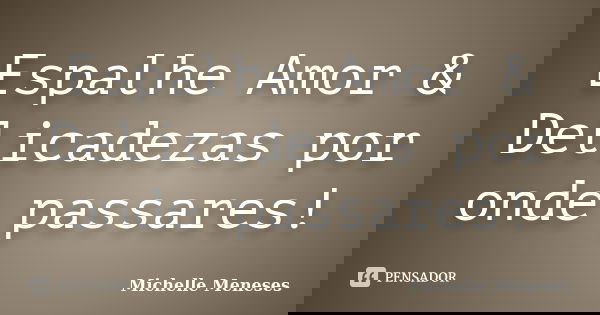 Espalhe Amor & Delicadezas por onde passares!... Frase de Michelle Meneses.