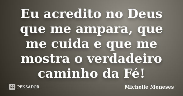 Eu acredito no Deus que me ampara, que me cuida e que me mostra o verdadeiro caminho da Fé!... Frase de Michelle Meneses.