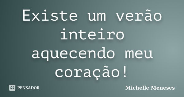 Existe um verão inteiro aquecendo meu coração!... Frase de Michelle Meneses.