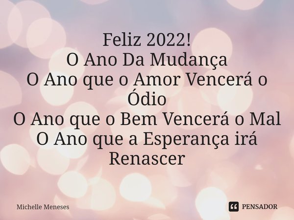 Feliz 2022!
O Ano Da Mudança
O Ano que o Amor Vencerá o Ódio
O Ano que o Bem Vencerá o Mal
O Ano que a Esperança irá Renascer... Frase de Michelle Meneses.